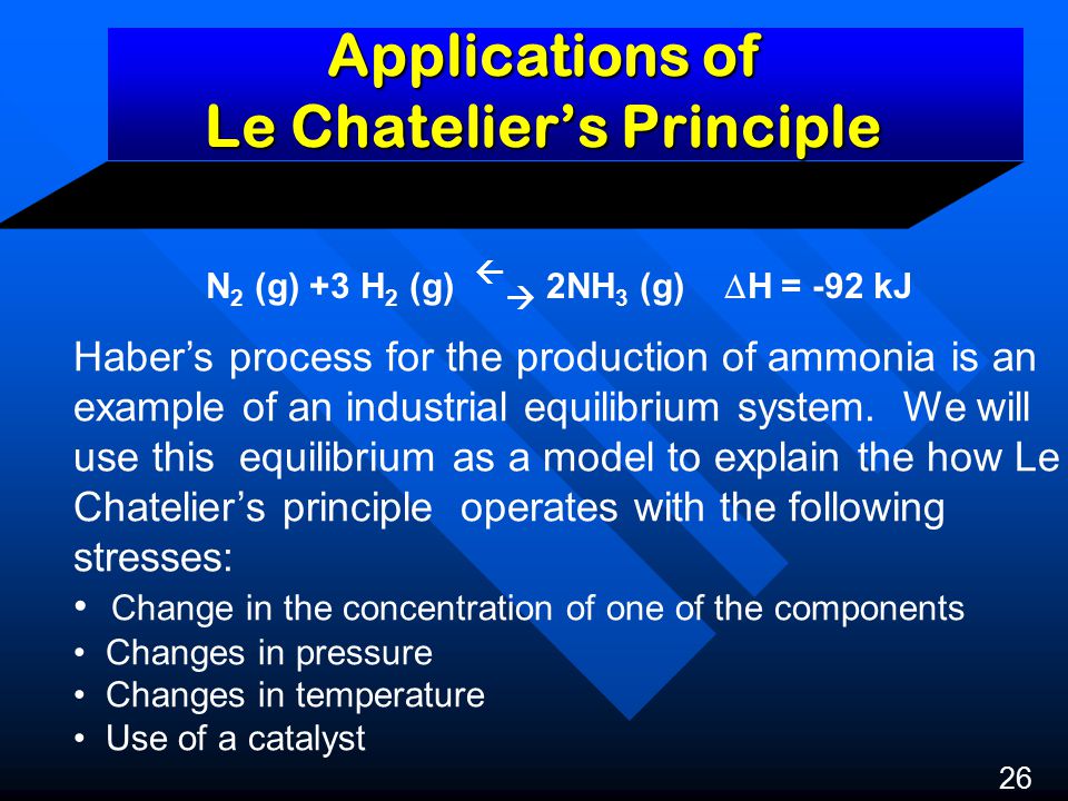 Applications of Le Chatelier’s Principle 26 N 2 (g) +3 H 2 (g)   2NH 3 (g)  H = -92 kJ Haber’s process for the production of ammonia is an example of an industrial equilibrium system.