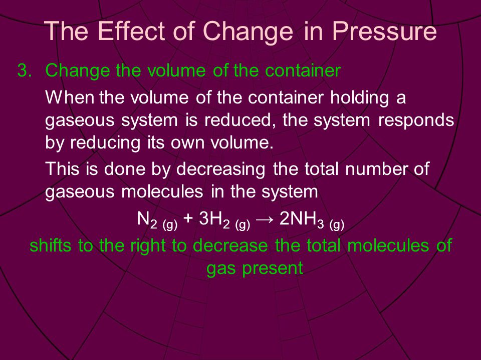 The Effect of Change in Pressure 3.Change the volume of the container When the volume of the container holding a gaseous system is reduced, the system responds by reducing its own volume.