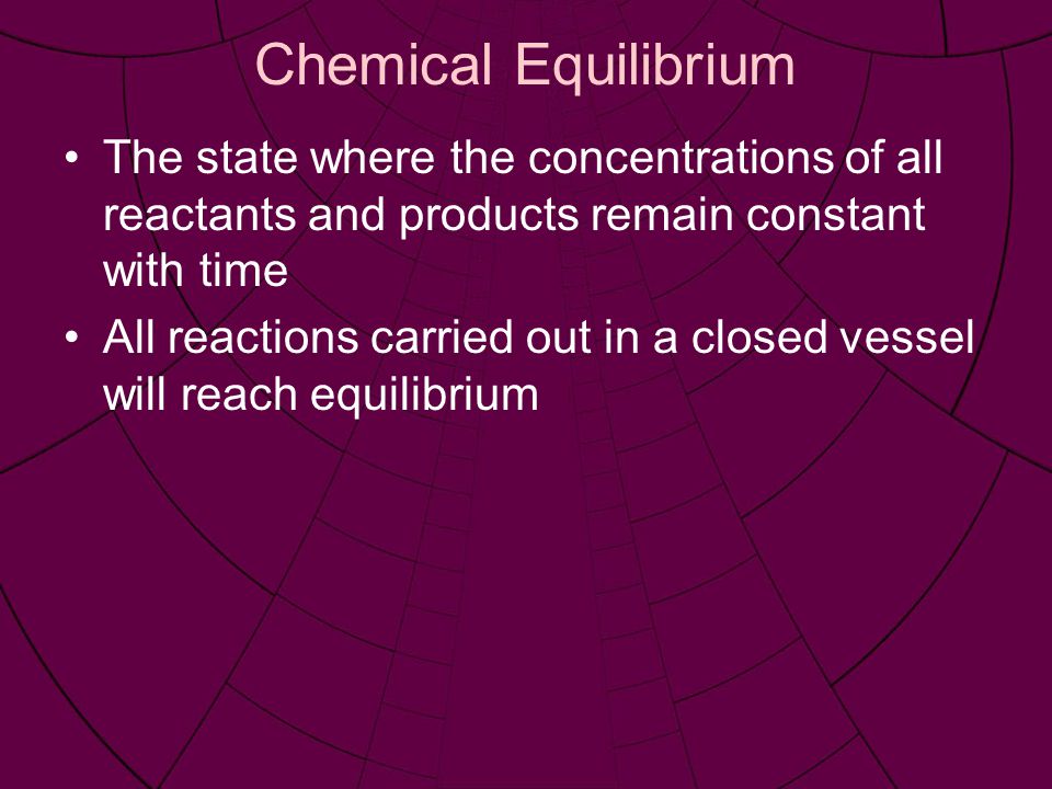 Chemical Equilibrium The state where the concentrations of all reactants and products remain constant with time All reactions carried out in a closed vessel will reach equilibrium