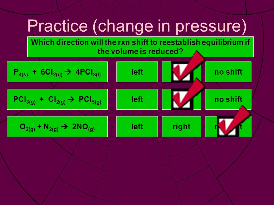 Practice (change in pressure) Which direction will the rxn shift to reestablish equilibrium if the volume is reduced.