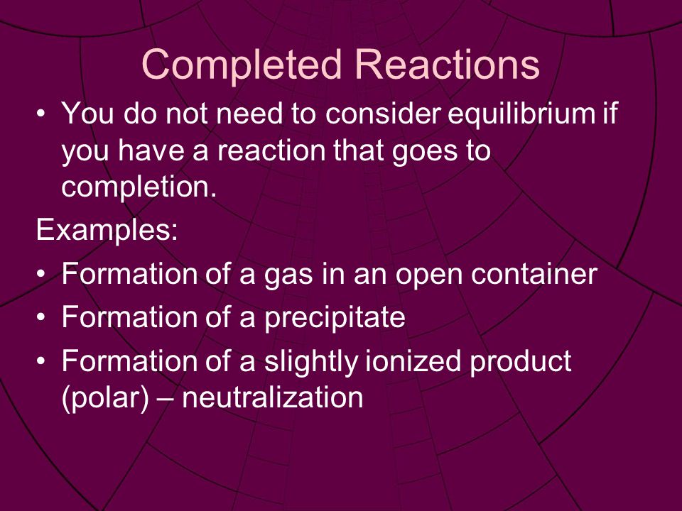 Completed Reactions You do not need to consider equilibrium if you have a reaction that goes to completion.