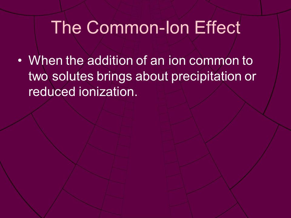 The Common-Ion Effect When the addition of an ion common to two solutes brings about precipitation or reduced ionization.