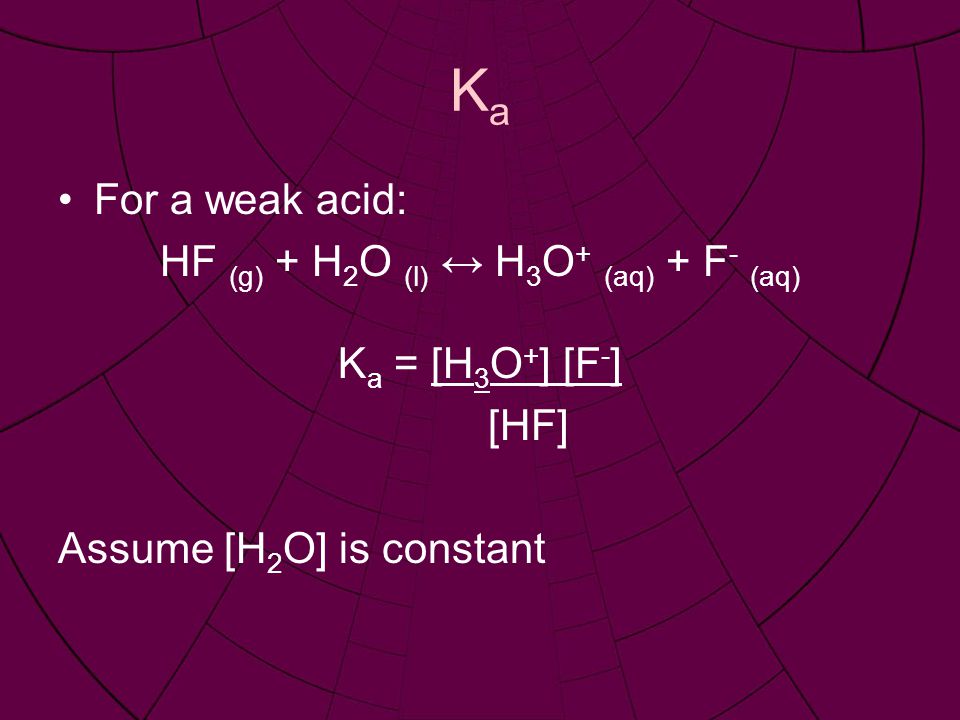KaKa For a weak acid: HF (g) + H 2 O (l) ↔ H 3 O + (aq) + F - (aq) K a = [H 3 O + ] [F - ] [HF] Assume [H 2 O] is constant