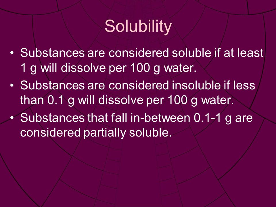 Solubility Substances are considered soluble if at least 1 g will dissolve per 100 g water.