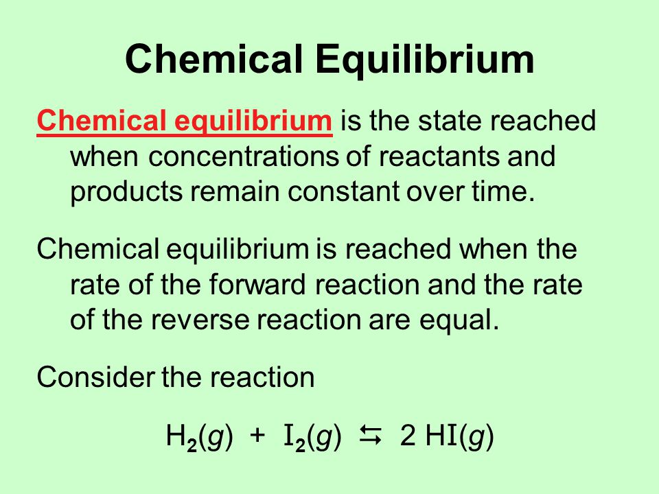 Chemical Equilibrium Chemical equilibrium is the state reached when concentrations of reactants and products remain constant over time.
