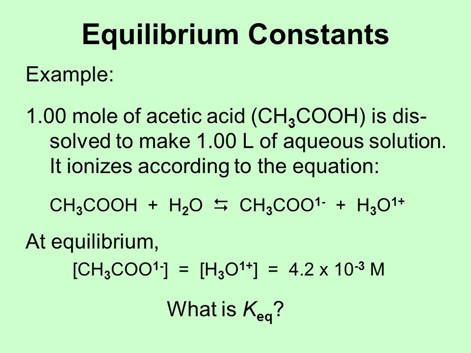 Equilibrium Constants Example: 1.00 mole of acetic acid (CH 3 COOH) is dis- solved to make 1.00 L of aqueous solution.