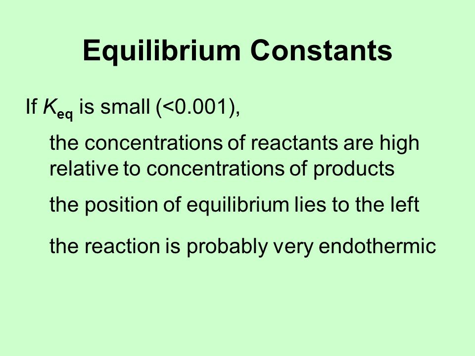 Equilibrium Constants If K eq is small (<0.001), the concentrations of reactants are high relative to concentrations of products the position of equilibrium lies to the left the reaction is probably very endothermic