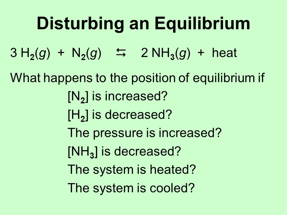 Disturbing an Equilibrium 3 H 2 (g) + N 2 (g)  2 NH 3 (g) + heat What happens to the position of equilibrium if [N 2 ] is increased.