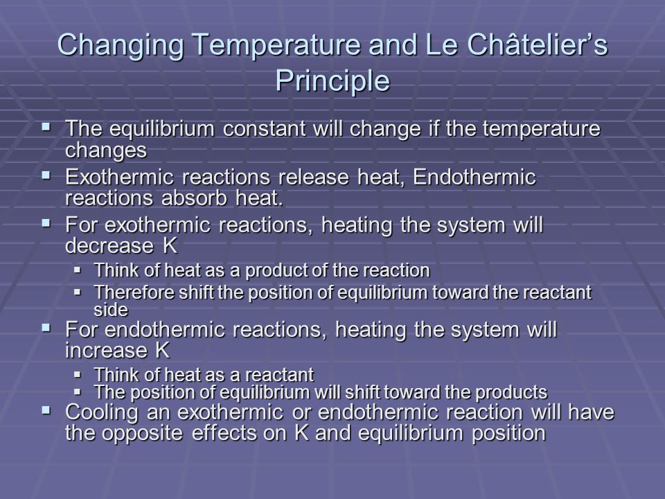 Changing Temperature and Le Châtelier’s Principle  The equilibrium constant will change if the temperature changes  Exothermic reactions release heat, Endothermic reactions absorb heat.