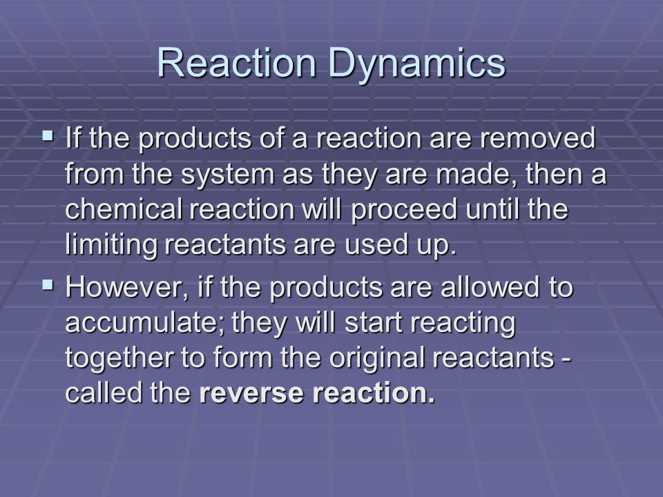 Reaction Dynamics  If the products of a reaction are removed from the system as they are made, then a chemical reaction will proceed until the limiting reactants are used up.