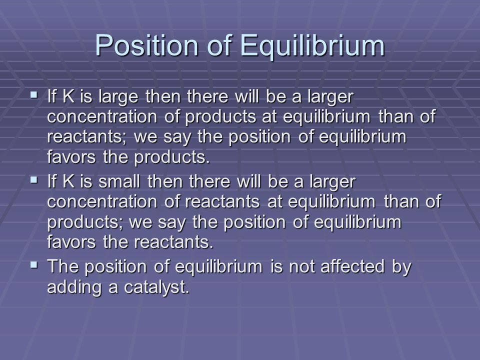 Position of Equilibrium  If K is large then there will be a larger concentration of products at equilibrium than of reactants; we say the position of equilibrium favors the products.