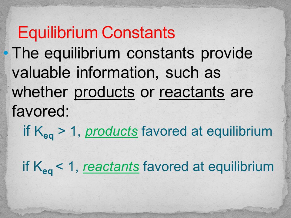 The equilibrium constants provide valuable information, such as whether products or reactants are favored: if K eq > 1, products favored at equilibrium if K eq < 1, reactants favored at equilibrium