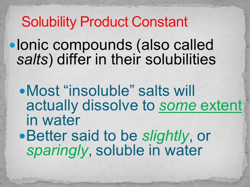Ionic compounds (also called salts) differ in their solubilities Most insoluble salts will actually dissolve to some extent in water Better said to be slightly, or sparingly, soluble in water