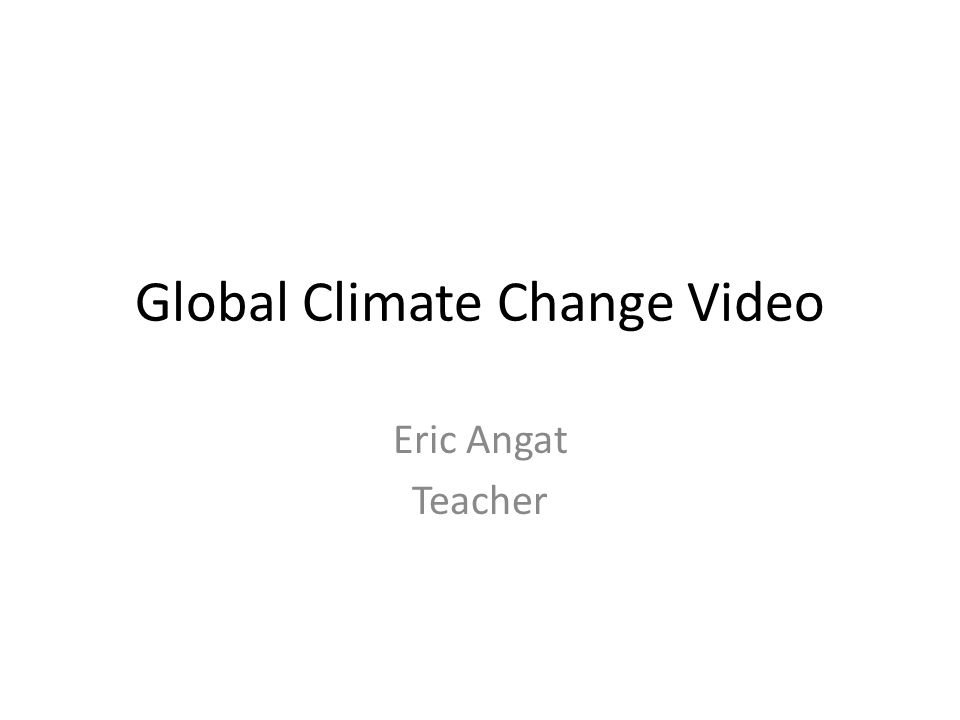 Global Climate Change Video Eric Angat Teacher