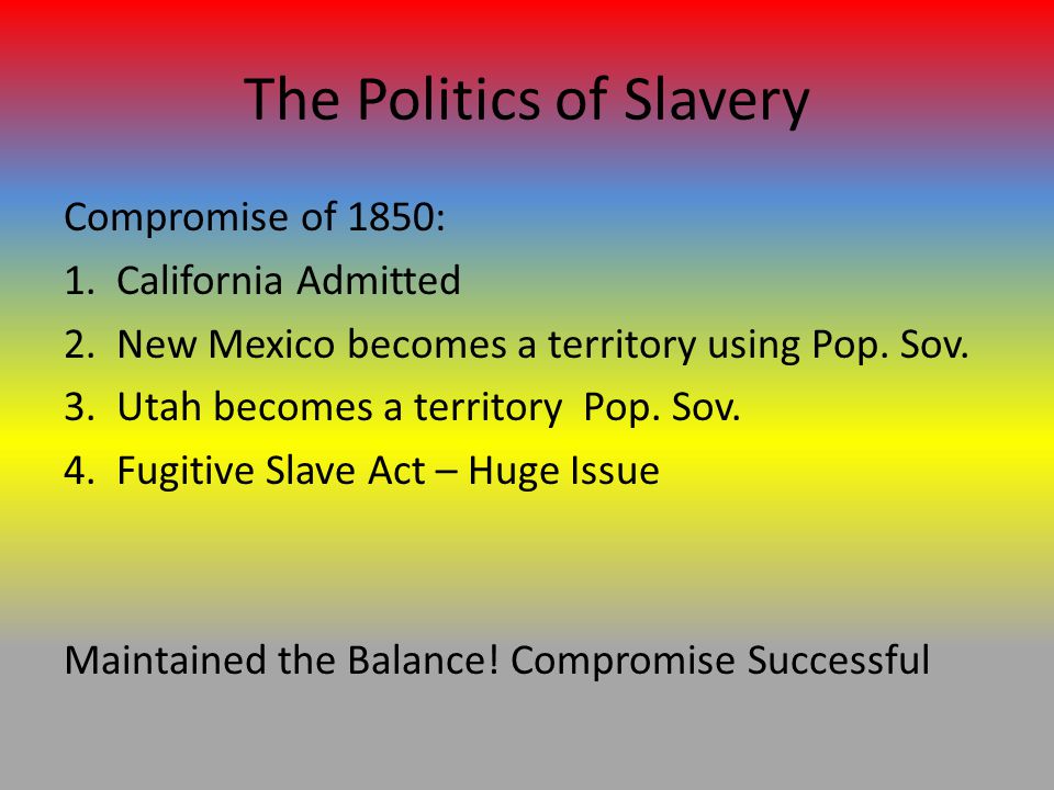 The Politics of Slavery Compromise of 1850: 1.California Admitted 2.New Mexico becomes a territory using Pop.