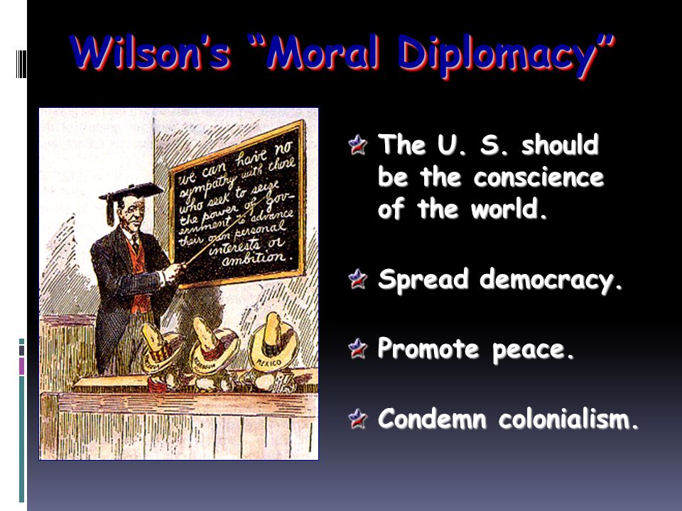 Wilson’s Moral Diplomacy The U. S. should be the conscience of the world.