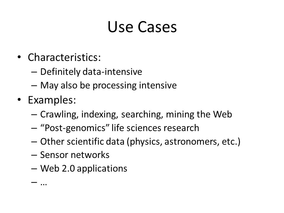 Use Cases Characteristics: – Definitely data-intensive – May also be processing intensive Examples: – Crawling, indexing, searching, mining the Web – Post-genomics life sciences research – Other scientific data (physics, astronomers, etc.) – Sensor networks – Web 2.0 applications – …