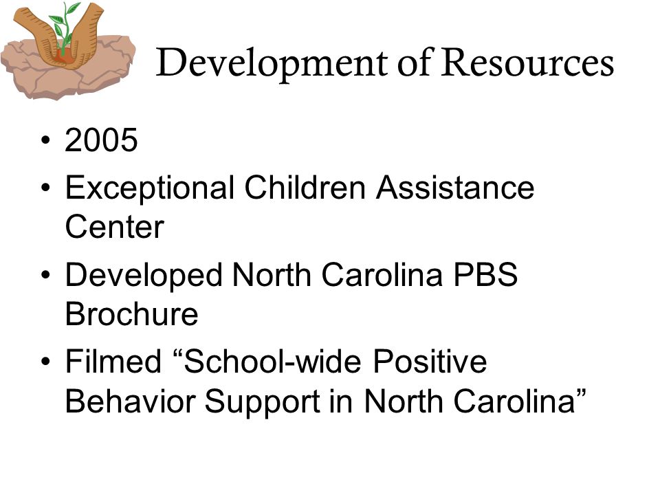 Development of Resources 2005 Exceptional Children Assistance Center Developed North Carolina PBS Brochure Filmed School-wide Positive Behavior Support in North Carolina