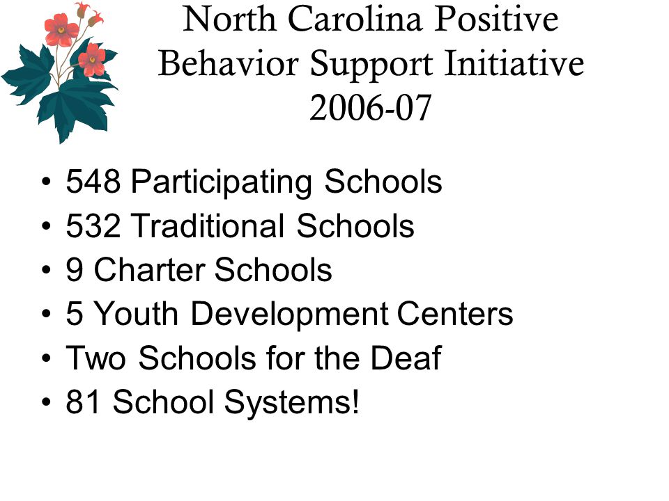 North Carolina Positive Behavior Support Initiative Participating Schools 532 Traditional Schools 9 Charter Schools 5 Youth Development Centers Two Schools for the Deaf 81 School Systems!