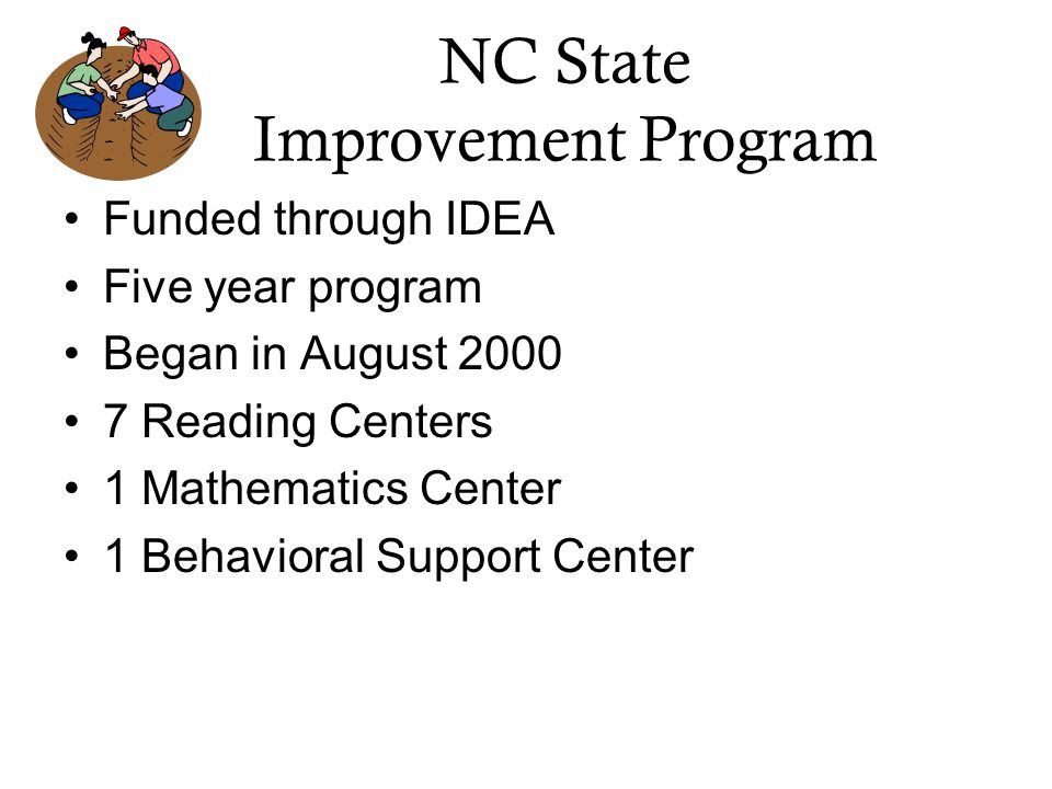 NC State Improvement Program Funded through IDEA Five year program Began in August Reading Centers 1 Mathematics Center 1 Behavioral Support Center