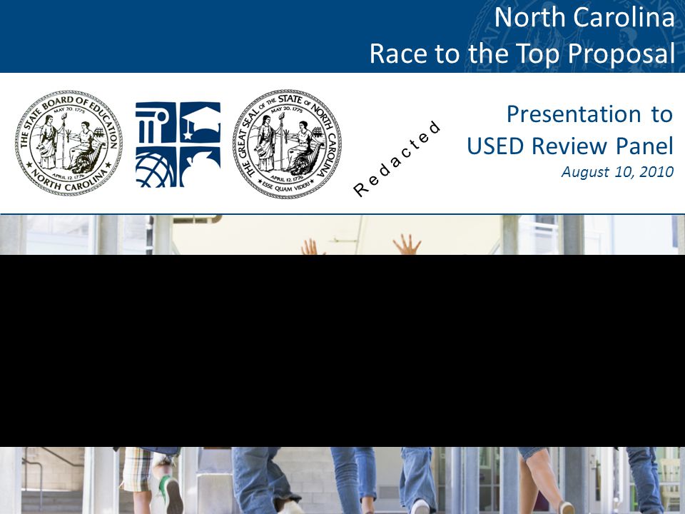 1 Presentation to USED Review Panel August 10, 2010 North Carolina Race to the Top Proposal R e d a c t e d