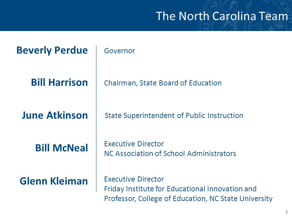 2 The North Carolina Team Beverly Perdue Governor June Atkinson Chairman, State Board of Education Bill Harrison Glenn Kleiman Bill McNeal Executive Director Friday Institute for Educational Innovation and Professor, College of Education, NC State University State Superintendent of Public Instruction Executive Director NC Association of School Administrators