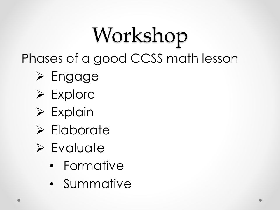 Workshop Phases of a good CCSS math lesson  Engage  Explore  Explain  Elaborate  Evaluate Formative Summative