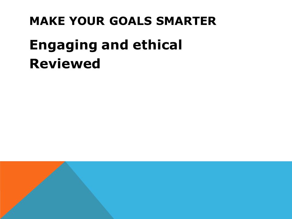 MAKE YOUR GOALS SMARTER Engaging and ethical Reviewed