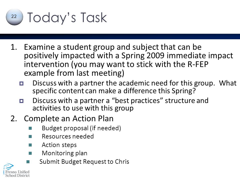 Today’s Task 1.Examine a student group and subject that can be positively impacted with a Spring 2009 immediate impact intervention (you may want to stick with the R-FEP example from last meeting)  Discuss with a partner the academic need for this group.