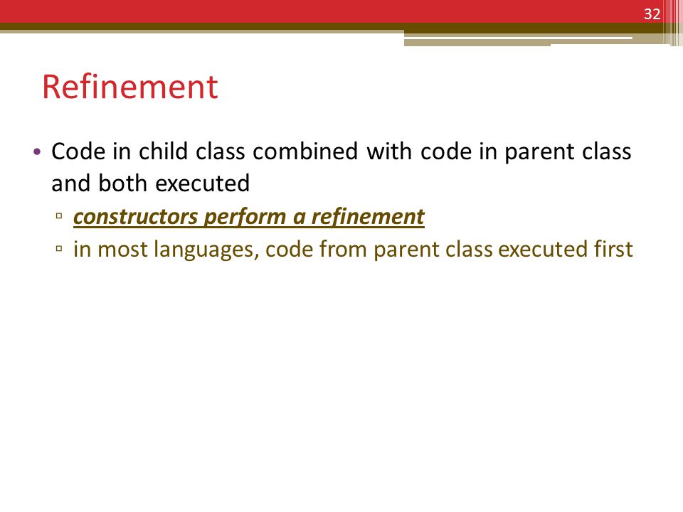 Refinement Code in child class combined with code in parent class and both executed ▫ constructors perform a refinement ▫ in most languages, code from parent class executed first 32
