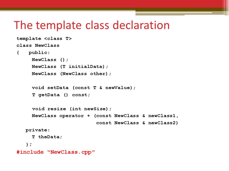 The template class declaration template class NewClass { public: NewClass (); NewClass (T initialData); NewClass (NewClass other); void setData (const T & newValue); T getData () const; void resize (int newSize); NewClass operator + (const NewClass & newClass1, const NewClass & newClass2) private: T theData; } ; #include NewClass.cpp