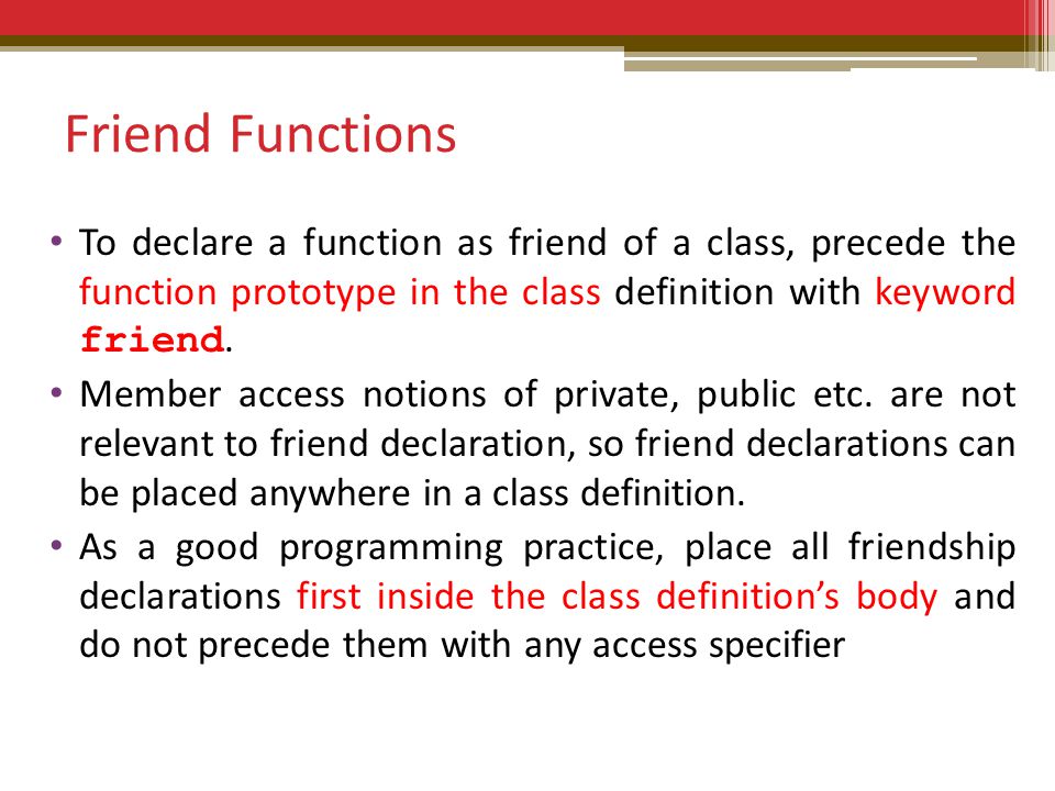 Friend Functions To declare a function as friend of a class, precede the function prototype in the class definition with keyword friend.