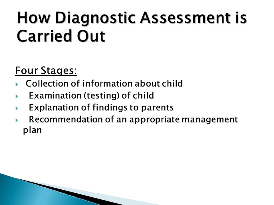 How Diagnostic Assessment is Carried Out Four Stages:  Collection of information about child  Examination (testing) of child  Explanation of findings to parents  Recommendation of an appropriate management plan