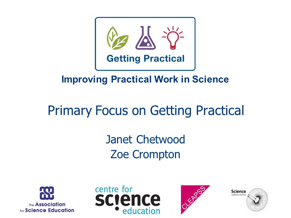 Improving Practical Work in Science Primary Focus on Getting Practical Janet Chetwood Zoe Crompton