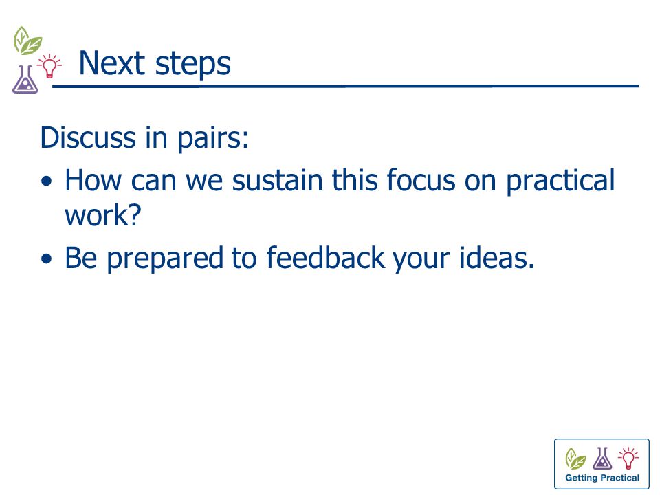 Next steps Discuss in pairs: How can we sustain this focus on practical work.