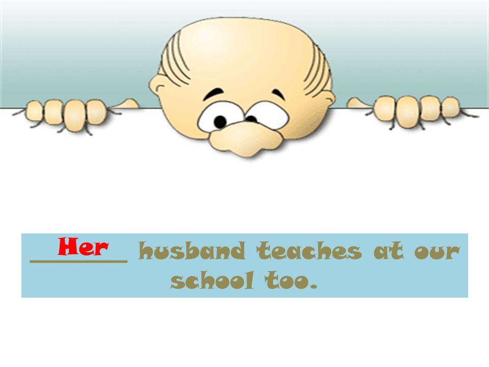 ________ husband teaches at our school too. Her