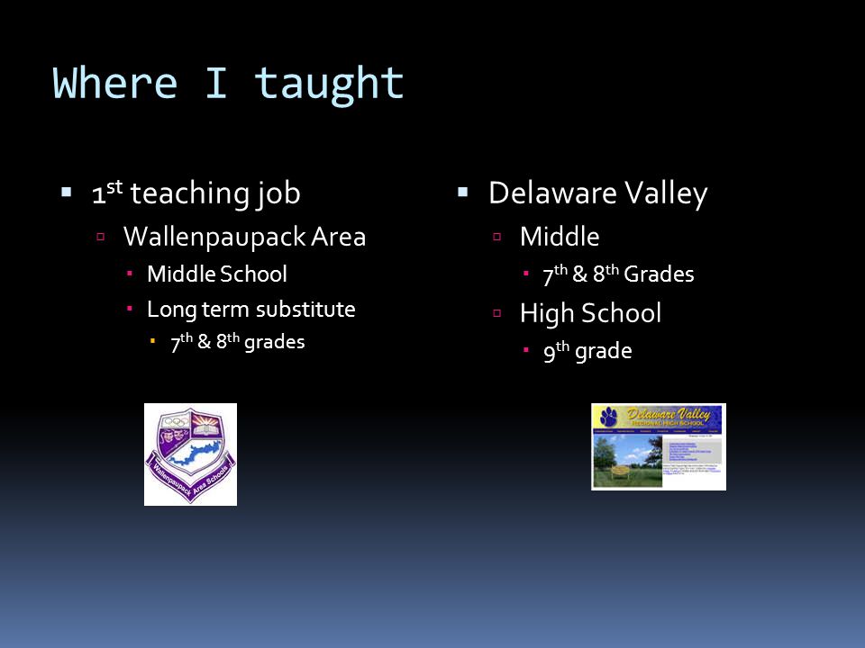 Where I taught  1 st teaching job  Wallenpaupack Area  Middle School  Long term substitute  7 th & 8 th grades  Delaware Valley  Middle  7 th & 8 th Grades  High School  9 th grade