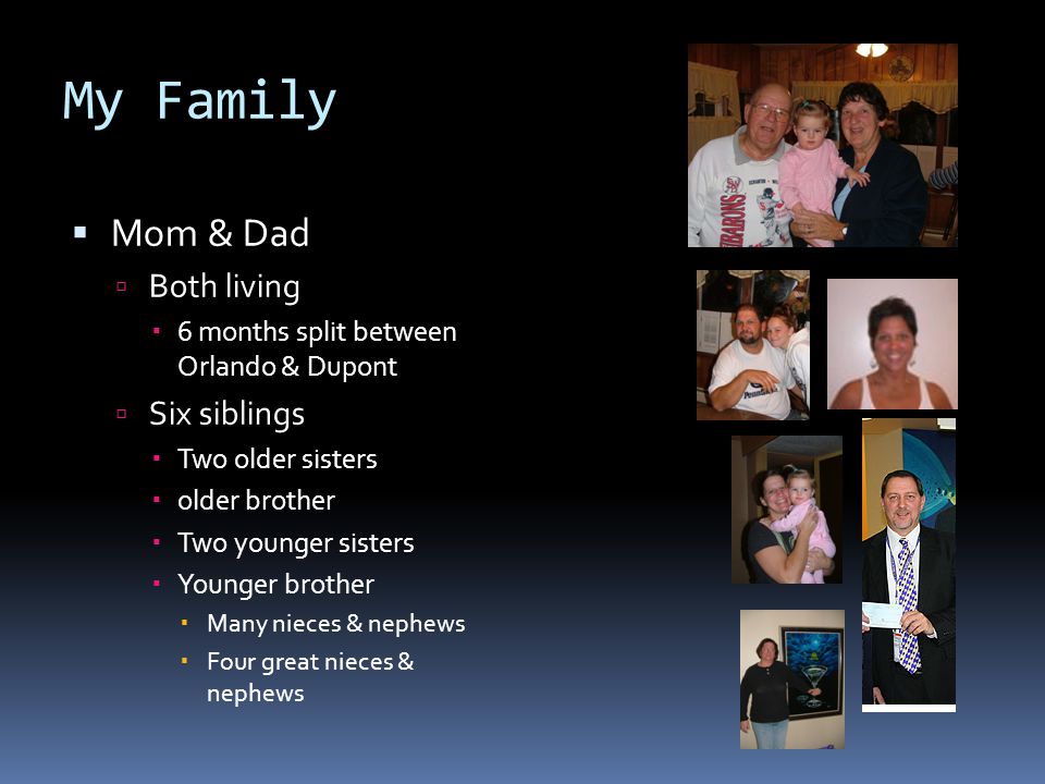 My Family  Mom & Dad  Both living  6 months split between Orlando & Dupont  Six siblings  Two older sisters  older brother  Two younger sisters  Younger brother  Many nieces & nephews  Four great nieces & nephews