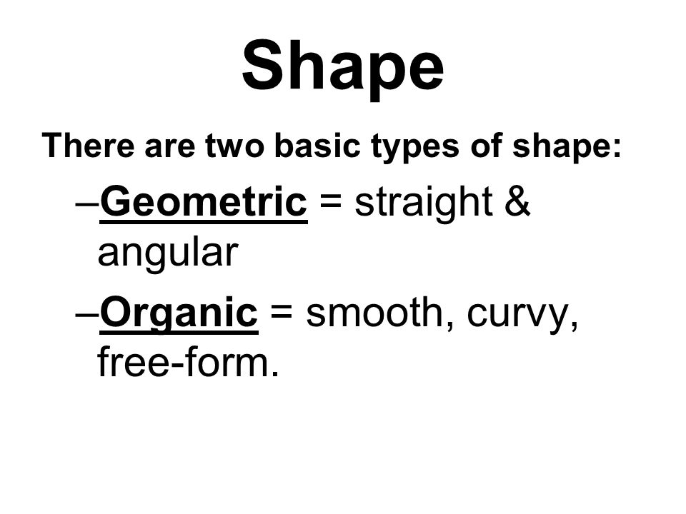 Shape There are two basic types of shape: –Geometric = straight & angular –Organic = smooth, curvy, free-form.