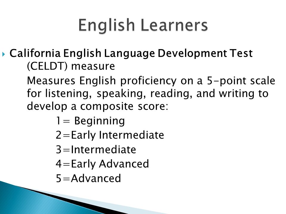  California English Language Development Test (CELDT) measure Measures English proficiency on a 5-point scale for listening, speaking, reading, and writing to develop a composite score: 1= Beginning 2=Early Intermediate 3=Intermediate 4=Early Advanced 5=Advanced