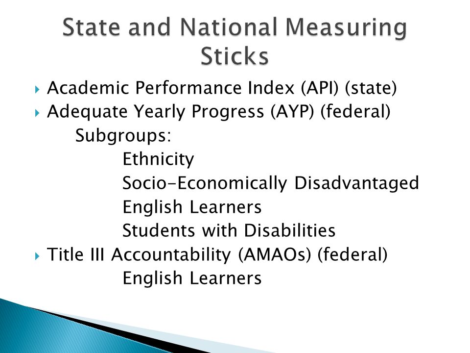  Academic Performance Index (API) (state)  Adequate Yearly Progress (AYP) (federal) Subgroups: Ethnicity Socio-Economically Disadvantaged English Learners Students with Disabilities  Title III Accountability (AMAOs) (federal) English Learners