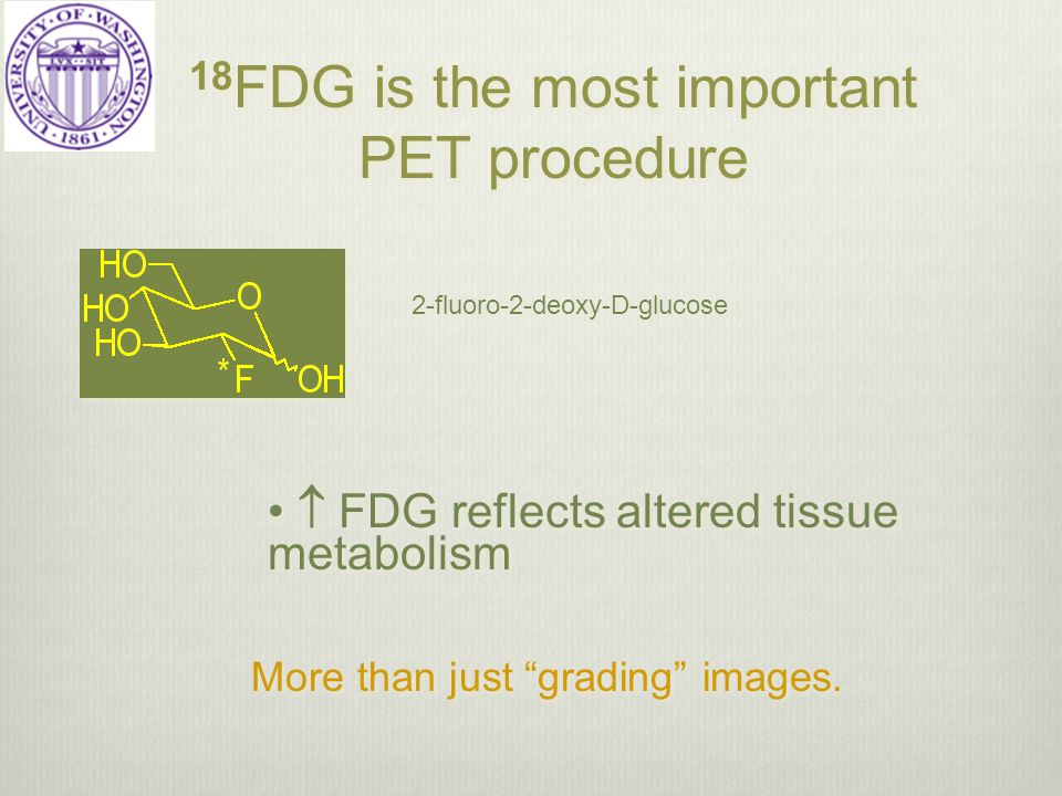18 FDG is the most important PET procedure 2-fluoro-2-deoxy-D-glucose  FDG reflects altered tissue metabolism More than just grading images.
