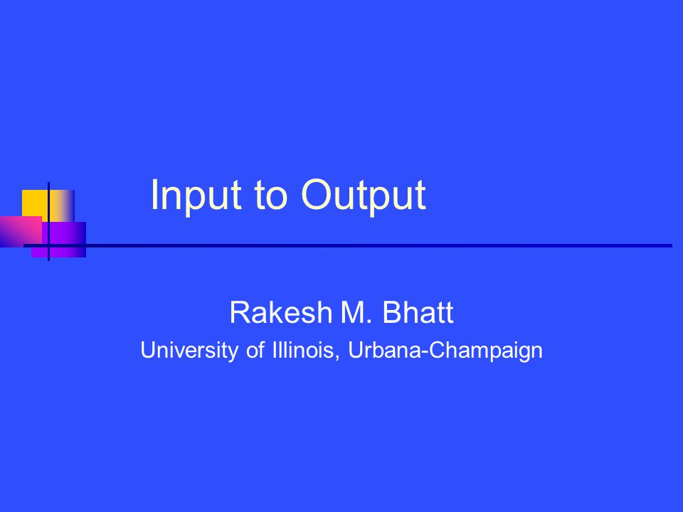Input to Output Rakesh M. Bhatt University of Illinois, Urbana-Champaign