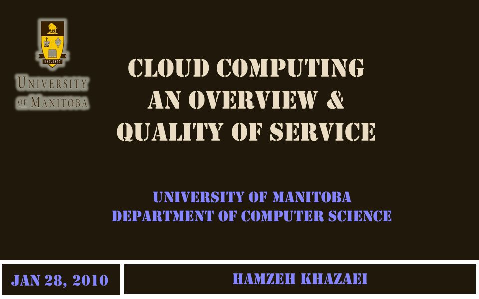 CLOUD COMPUTING AN OVERVIEW & QUALITY OF SERVICE Hamzeh Khazaei University of Manitoba Department of Computer Science Jan 28, 2010