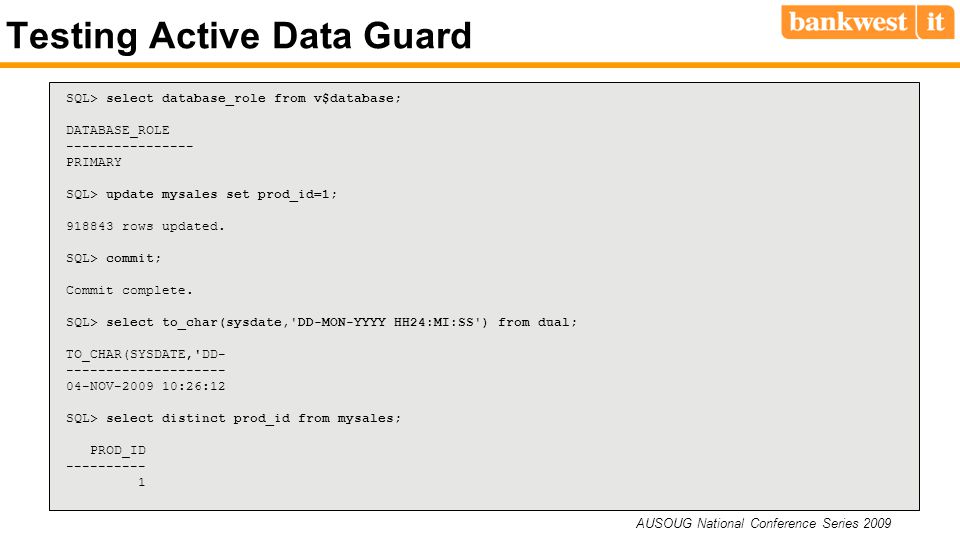 AUSOUG National Conference Series 2009 Testing Active Data Guard SQL> select database_role from v$database; DATABASE_ROLE PRIMARY SQL> update mysales set prod_id=1; rows updated.