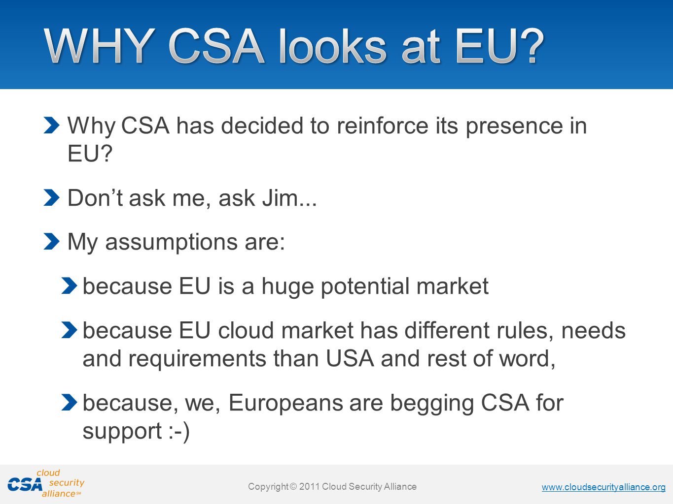 Copyright © 2011 Cloud Security Alliance   Copyright © 2011 Cloud Security Alliance   Copyright © 2011 Cloud Security Alliance   Copyright © 2011 Cloud Security Alliance Why CSA has decided to reinforce its presence in EU.