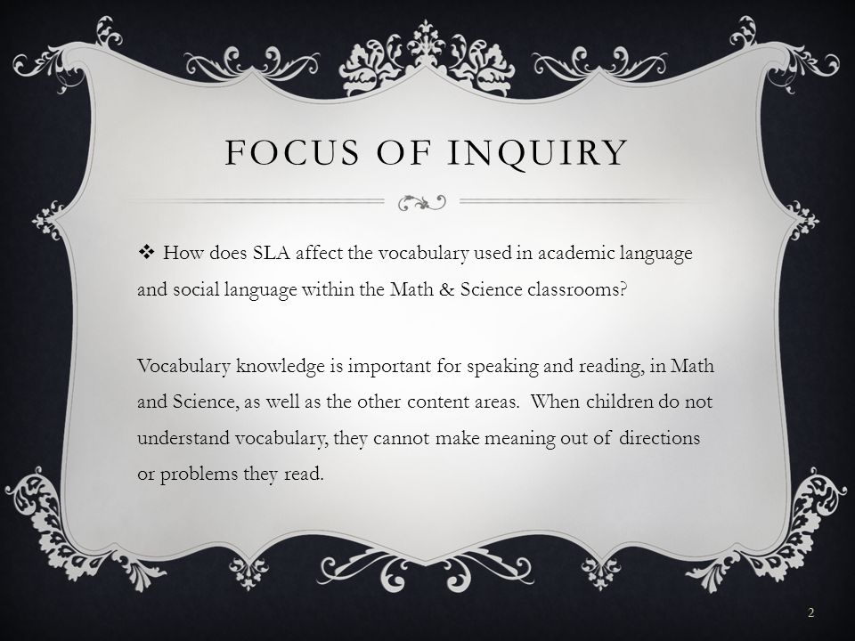 FOCUS OF INQUIRY  How does SLA affect the vocabulary used in academic language and social language within the Math & Science classrooms.
