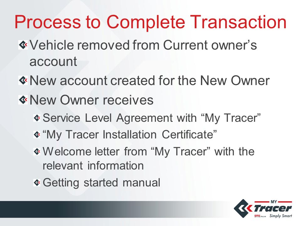 Process to Complete Transaction Vehicle removed from Current owner’s account New account created for the New Owner New Owner receives Service Level Agreement with My Tracer My Tracer Installation Certificate Welcome letter from My Tracer with the relevant information Getting started manual