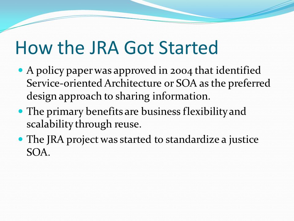 How the JRA Got Started A policy paper was approved in 2004 that identified Service-oriented Architecture or SOA as the preferred design approach to sharing information.