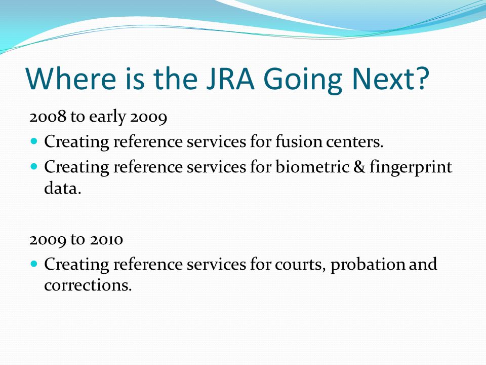 Where is the JRA Going Next to early 2009 Creating reference services for fusion centers.